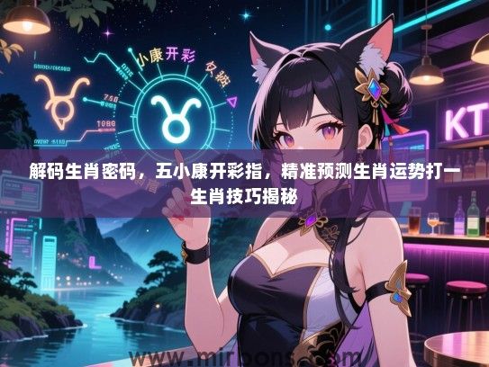 解码生肖密码，五小康开彩指，精准预测生肖运势打一生肖技巧揭秘