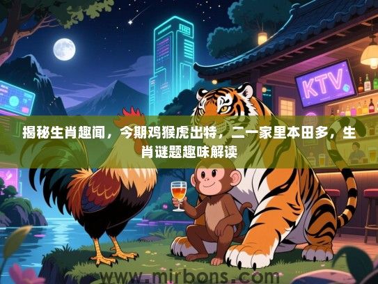 揭秘生肖趣闻，今期鸡猴虎出特，二一家里本田多，生肖谜题趣味解读