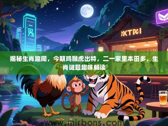 揭秘生肖趣闻，今期鸡猴虎出特，二一家里本田多，生肖谜题趣味解读