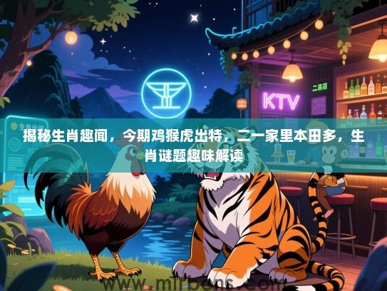 揭秘生肖趣闻，今期鸡猴虎出特，二一家里本田多，生肖谜题趣味解读