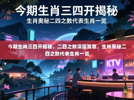 今期生肖三四开揭秘，二四之数深层寓意，生肖奥秘二四之数代表生肖一览