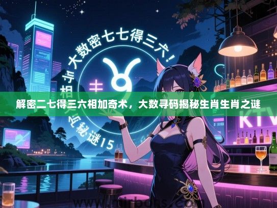 解密二七得三六相加奇术，大数寻码揭秘生肖生肖之谜