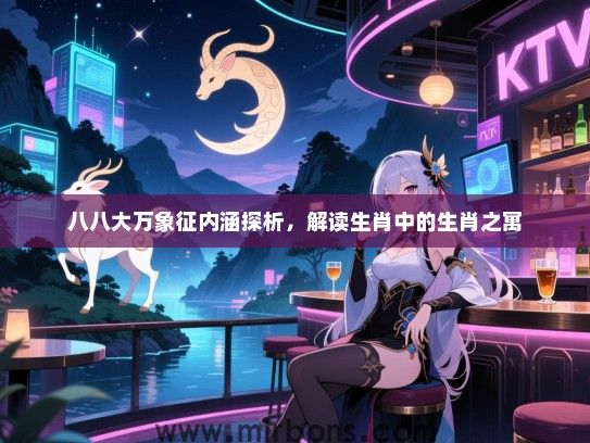 八八大万象征内涵探析，解读生肖中的生肖之寓