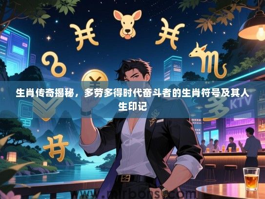 生肖传奇揭秘，多劳多得时代奋斗者的生肖符号及其人生印记