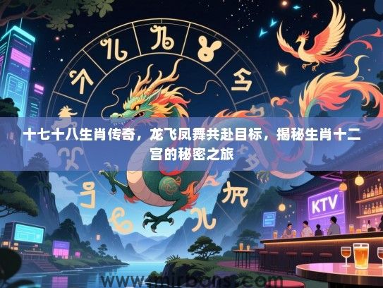 十七十八生肖传奇，龙飞凤舞共赴目标，揭秘生肖十二宫的秘密之旅