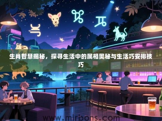 生肖智慧揭秘，探寻生活中的属相奥秘与生活巧安排技巧