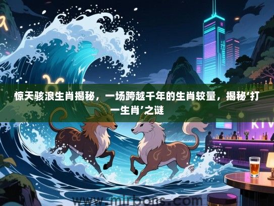 惊天骇浪生肖揭秘，一场跨越千年的生肖较量，揭秘‘打一生肖’之谜