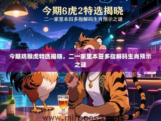 今期鸡猴虎特选揭晓，二一家里本田多指解码生肖预示之谜