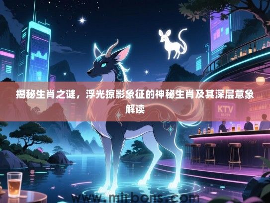 揭秘生肖之谜，浮光掠影象征的神秘生肖及其深层意象解读