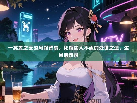 一笑置之云淡风轻智慧，化解遇人不淑的处世之道，生肖启示录