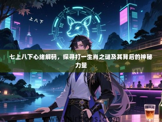 七上八下心绪解码，探寻打一生肖之谜及其背后的神秘力量