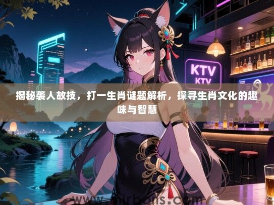揭秘袭人故技，打一生肖谜题解析，探寻生肖文化的趣味与智慧