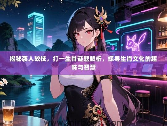 揭秘袭人故技，打一生肖谜题解析，探寻生肖文化的趣味与智慧