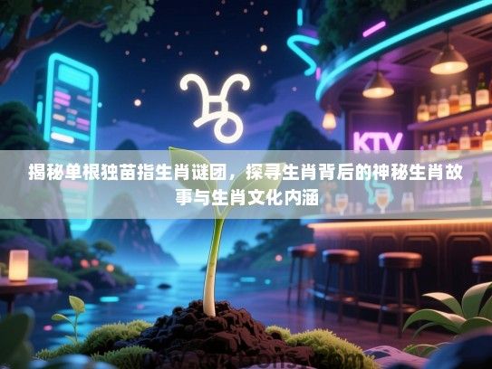 揭秘单根独苗指生肖谜团，探寻生肖背后的神秘生肖故事与生肖文化内涵