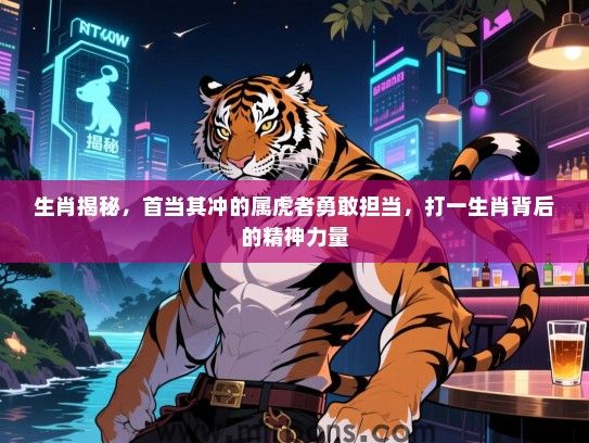 生肖揭秘，首当其冲的属虎者勇敢担当，打一生肖背后的精神力量