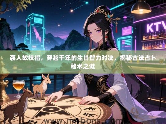 袭人故技指，穿越千年的生肖智力对决，揭秘古法占卜秘术之谜