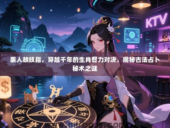 袭人故技指，穿越千年的生肖智力对决，揭秘古法占卜秘术之谜