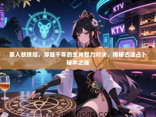 袭人故技指，穿越千年的生肖智力对决，揭秘古法占卜秘术之谜