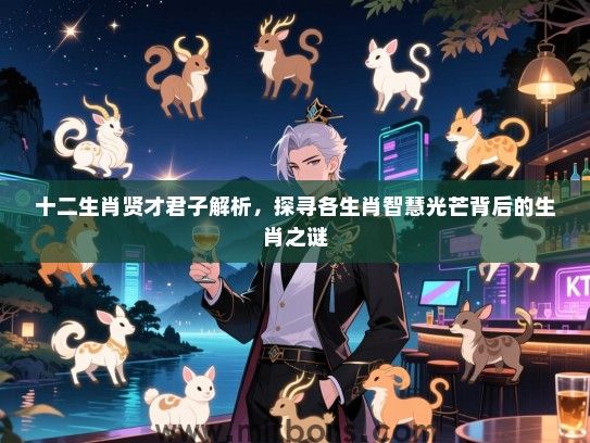 十二生肖贤才君子解析，探寻各生肖智慧光芒背后的生肖之谜