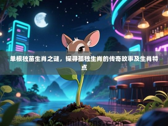 单根独苗生肖之谜，探寻孤独生肖的传奇故事及生肖特点