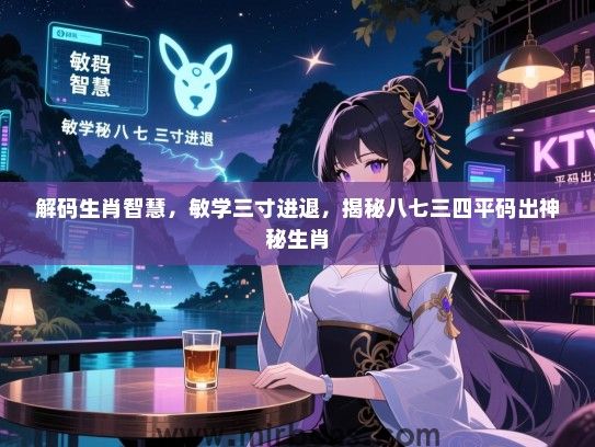解码生肖智慧，敏学三寸进退，揭秘八七三四平码出神秘生肖