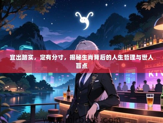 宜出踏实，定有分寸，揭秘生肖背后的人生哲理与世人盲点