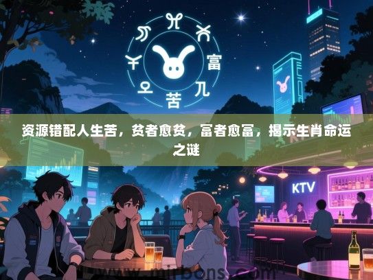 资源错配人生苦，贫者愈贫，富者愈富，揭示生肖命运之谜