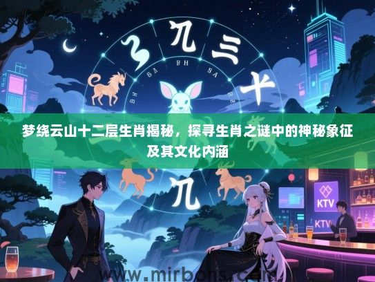 梦绕云山十二层生肖揭秘，探寻生肖之谜中的神秘象征及其文化内涵