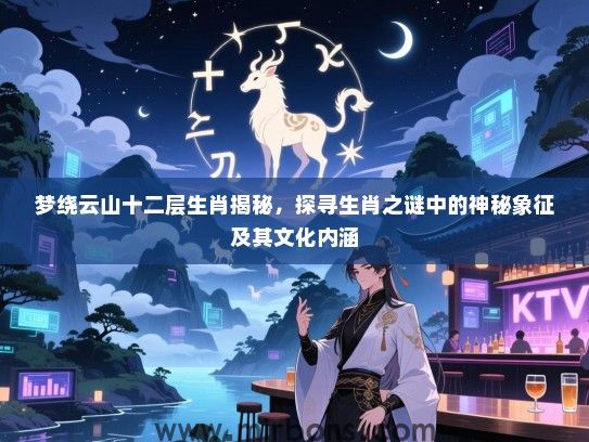 梦绕云山十二层生肖揭秘，探寻生肖之谜中的神秘象征及其文化内涵