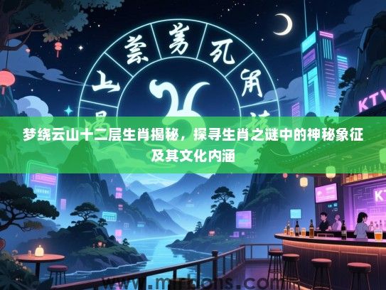 梦绕云山十二层生肖揭秘，探寻生肖之谜中的神秘象征及其文化内涵