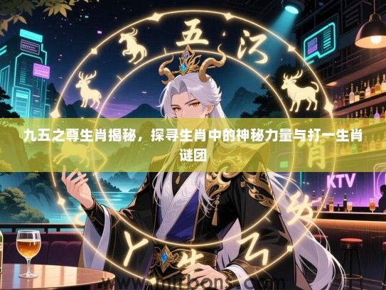 九五之尊生肖揭秘，探寻生肖中的神秘力量与打一生肖谜团