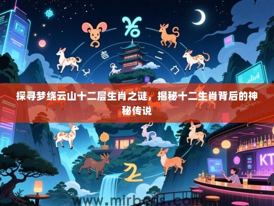 探寻梦绕云山十二层生肖之谜，揭秘十二生肖背后的神秘传说