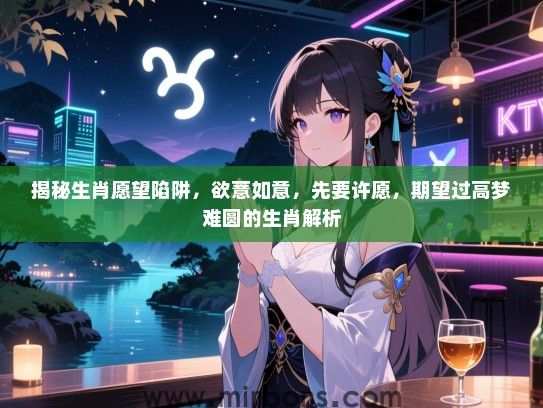 揭秘生肖愿望陷阱，欲薏如意，先要许愿，期望过高梦难圆的生肖解析