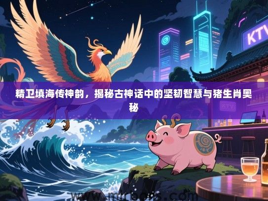 精卫填海传神韵，揭秘古神话中的坚韧智慧与猪生肖奥秘
