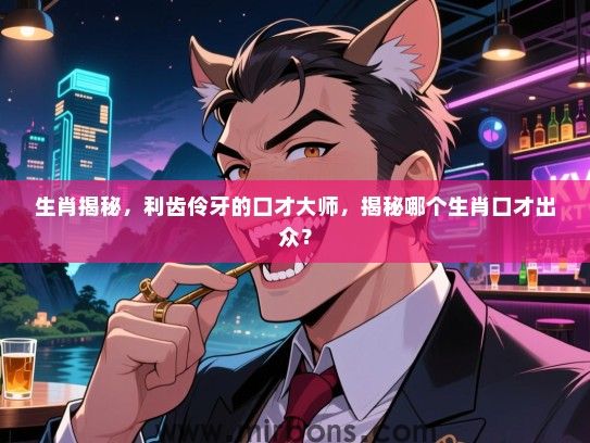 生肖揭秘，利齿伶牙的口才大师，揭秘哪个生肖口才出众？