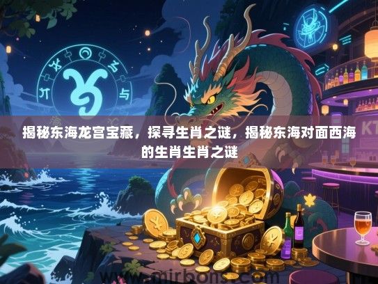 揭秘东海龙宫宝藏，探寻生肖之谜，揭秘东海对面西海的生肖生肖之谜