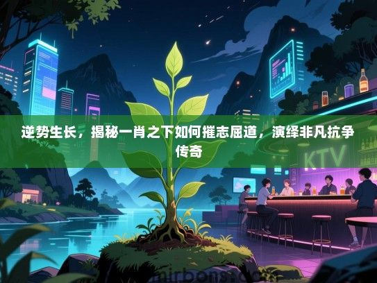 逆势生长，揭秘一肖之下如何摧志屈道，演绎非凡抗争传奇
