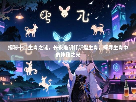 揭秘十二生肖之谜，长夜难明打所指生肖，探寻生肖中的神秘之光