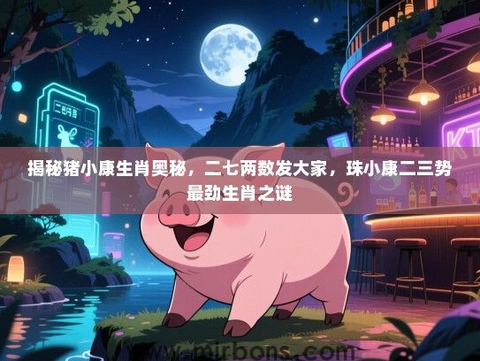 揭秘猪小康生肖奥秘，二七两数发大家，珠小康二三势最劲生肖之谜