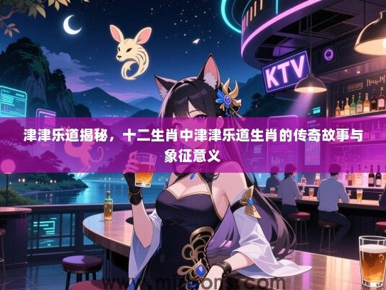 津津乐道揭秘，十二生肖中津津乐道生肖的传奇故事与象征意义