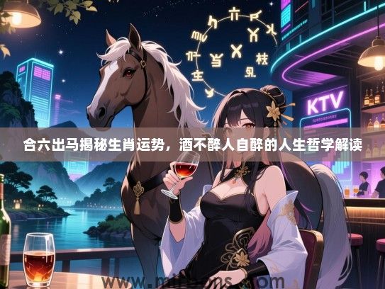 合六出马揭秘生肖运势，酒不醉人自醉的人生哲学解读