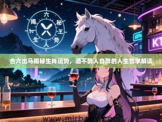 合六出马揭秘生肖运势，酒不醉人自醉的人生哲学解读