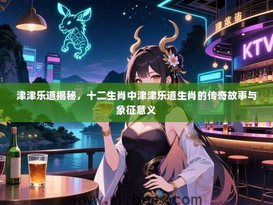 津津乐道揭秘，十二生肖中津津乐道生肖的传奇故事与象征意义