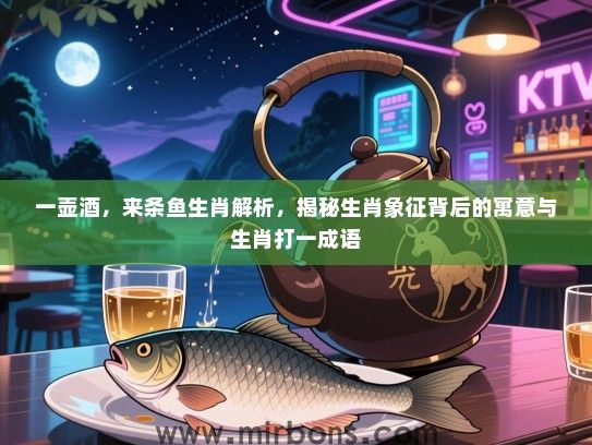 一壶酒，来条鱼生肖解析，揭秘生肖象征背后的寓意与生肖打一成语
