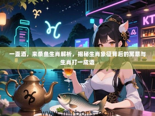一壶酒，来条鱼生肖解析，揭秘生肖象征背后的寓意与生肖打一成语
