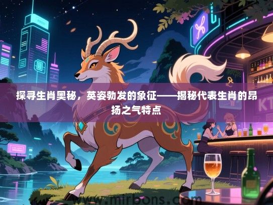 探寻生肖奥秘，英姿勃发的象征——揭秘代表生肖的昂扬之气特点