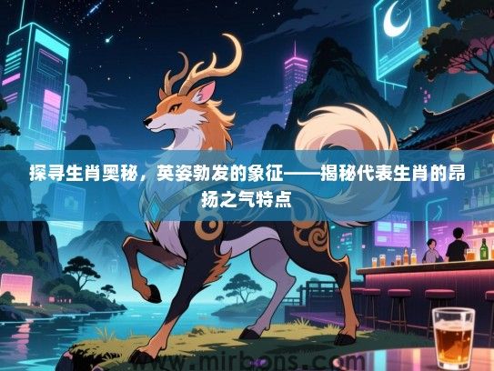 探寻生肖奥秘，英姿勃发的象征——揭秘代表生肖的昂扬之气特点