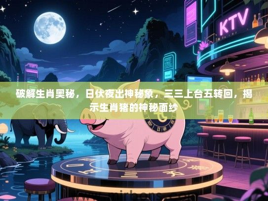 破解生肖奥秘，日伏夜出神秘象，三三上台五转回，揭示生肖猪的神秘面纱