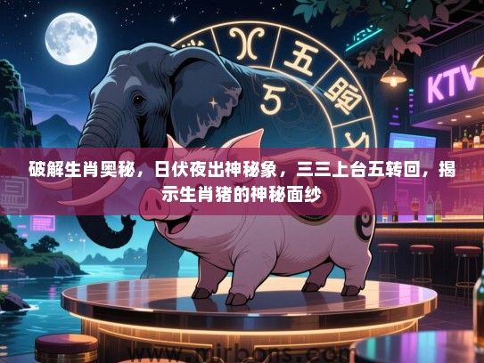 破解生肖奥秘，日伏夜出神秘象，三三上台五转回，揭示生肖猪的神秘面纱