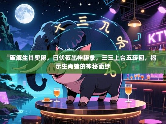 破解生肖奥秘，日伏夜出神秘象，三三上台五转回，揭示生肖猪的神秘面纱
